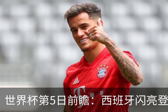 世界杯第5日前瞻：西班牙闪亮登场 伊沙亮相力争开门红