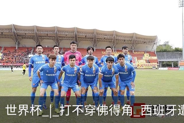 世界杯 | 打不穿佛得角 西班牙遭遇“系统局”?