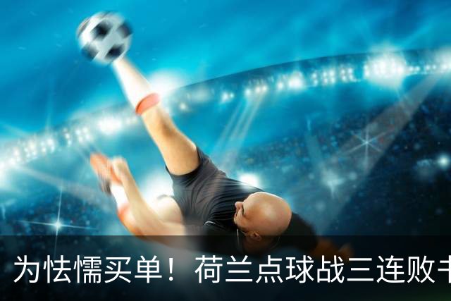 为怯懦买单！荷兰点球战三连败书写最差战绩 是宿命也是梦魇