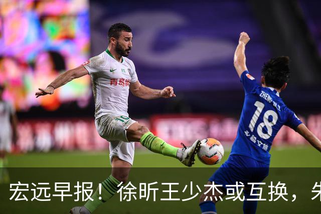宏远早报！徐昕王少杰或互换，朱芳雨做重要决定，张文逸将续约