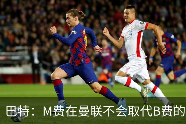 巴特：M费在曼联不会取代B费的位置 若去热刺他能成为核心