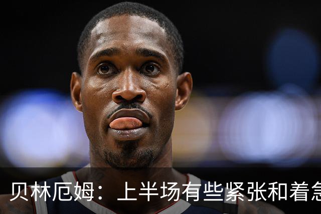 贝林厄姆：上半场有些紧张和着急 我们无球状态下高位逼抢很出色