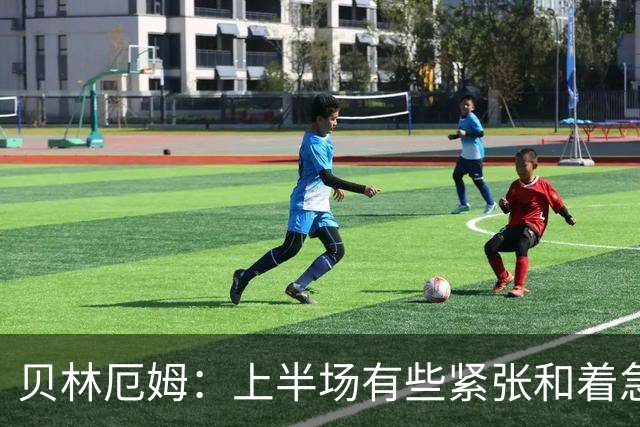 贝林厄姆：上半场有些紧张和着急 我们无球状态下高位逼抢很出色