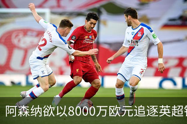 阿森纳欲以8000万欧元追逐英超银靴，西甲明星或将加盟