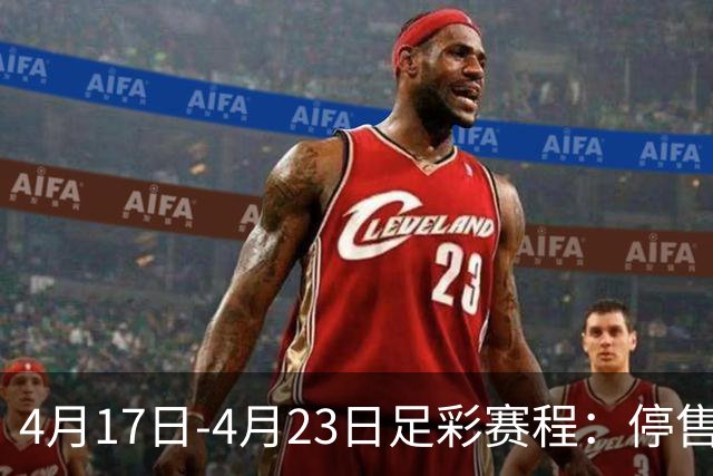 4月17日-4月23日足彩赛程：停售5期 多项杯赛入选