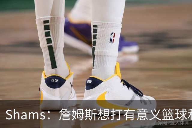 Shams：詹姆斯想打有意义篮球&每场保持竞争力 湖人近年变化巨大